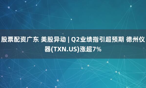 股票配资广东 美股异动 | Q2业绩指引超预期 德州仪器(TXN.US)涨超7%