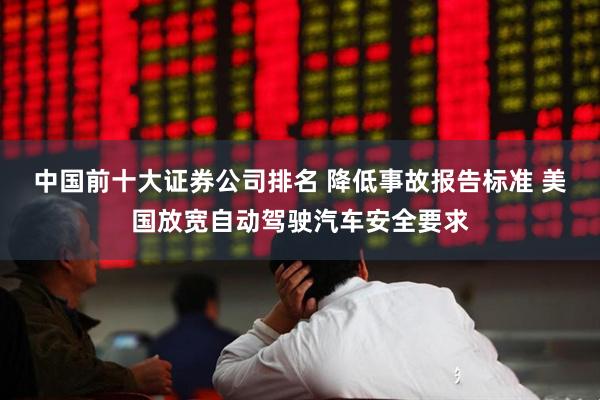 中国前十大证券公司排名 降低事故报告标准 美国放宽自动驾驶汽车安全要求