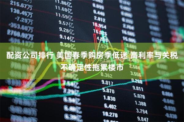 配资公司排行 美国春季购房季低迷 高利率与关税不确定性拖累楼市