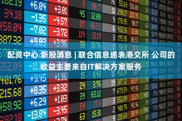 配资中心 新股消息 | 联合信息递表港交所 公司的收益主要来自IT解决方案服务