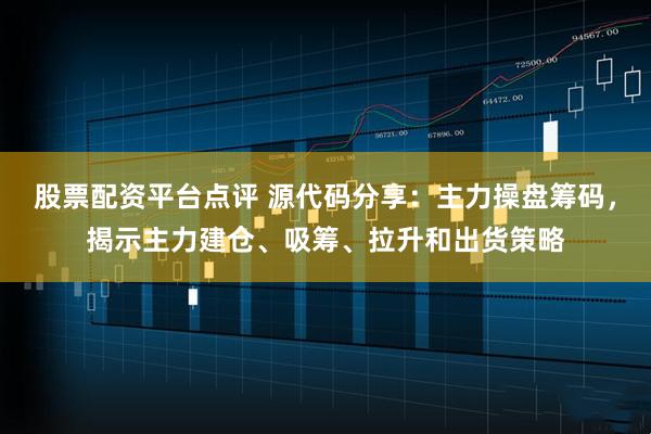 股票配资平台点评 源代码分享：主力操盘筹码，揭示主力建仓、吸筹、拉升和出货策略