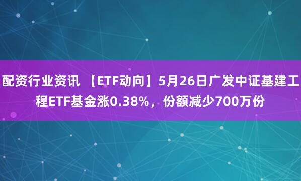 配资行业资讯 【ETF动向】5月26日广发中证基建工程ETF基金涨0.38%，份额减少700万份