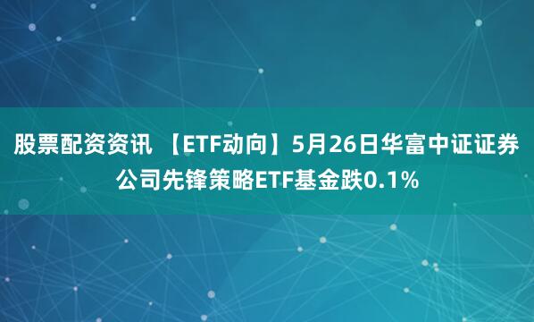 股票配资资讯 【ETF动向】5月26日华富中证证券公司先锋策略ETF基金跌0.1%