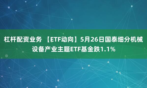 杠杆配资业务 【ETF动向】5月26日国泰细分机械设备产业主题ETF基金跌1.1%