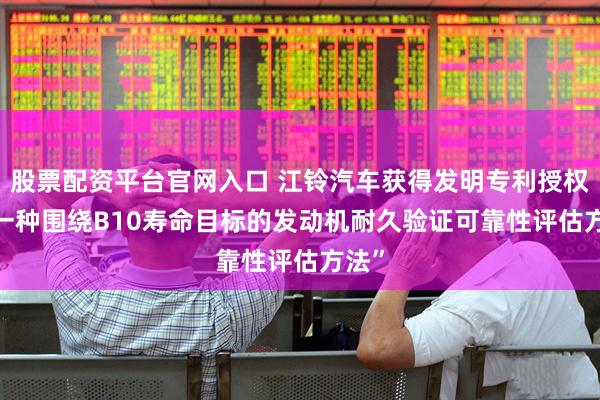 股票配资平台官网入口 江铃汽车获得发明专利授权: “一种围绕B10寿命目标的发动机耐久验证可靠性评估方法”