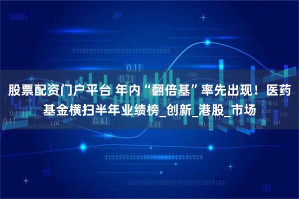 股票配资门户平台 年内“翻倍基”率先出现！医药基金横扫半年业绩榜_创新_港股_市场