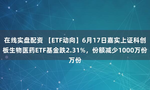 在线实盘配资 【ETF动向】6月17日嘉实上证科创板生物医药ETF基金跌2.31%，份额减少1000万份