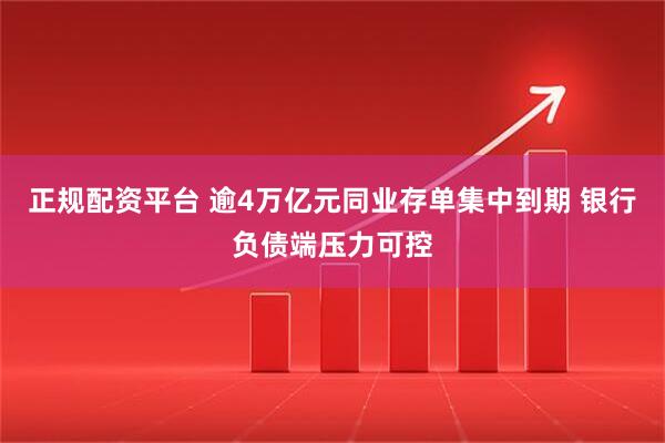 正规配资平台 逾4万亿元同业存单集中到期 银行负债端压力可控