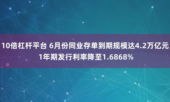 10倍杠杆平台 6月份同业存单到期规模达4.2万亿元 1年期发行利率降至1.6868%