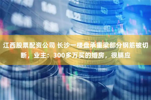 江西股票配资公司 长沙一楼盘承重梁部分钢筋被切断，业主：300多万买的婚房，很膈应