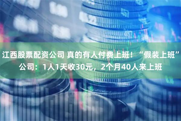 江西股票配资公司 真的有人付费上班！“假装上班”公司：1人1天收30元，2个月40人来上班