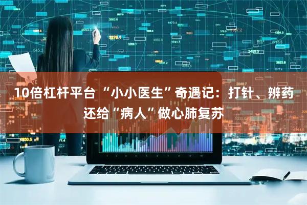 10倍杠杆平台 “小小医生”奇遇记：打针、辨药还给“病人”做心肺复苏