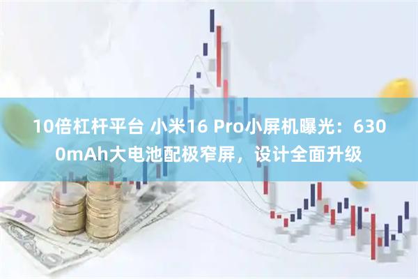10倍杠杆平台 小米16 Pro小屏机曝光：6300mAh大电池配极窄屏，设计全面升级