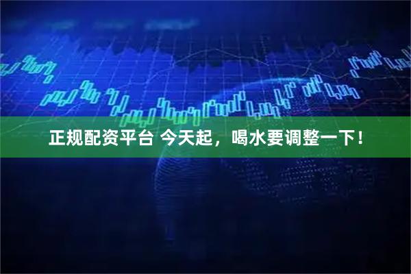 正规配资平台 今天起，喝水要调整一下！