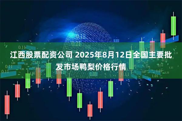 江西股票配资公司 2025年8月12日全国主要批发市场鸭梨价格行情