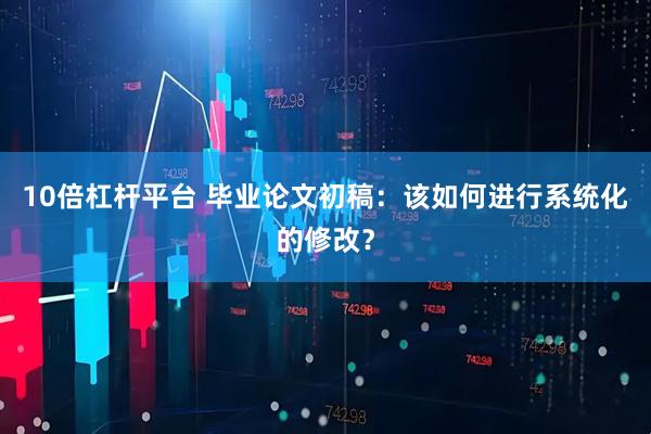 10倍杠杆平台 毕业论文初稿：该如何进行系统化的修改？