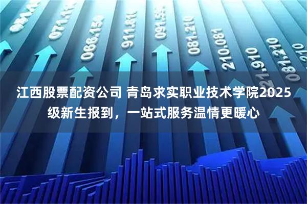 江西股票配资公司 青岛求实职业技术学院2025级新生报到，一站式服务温情更暖心