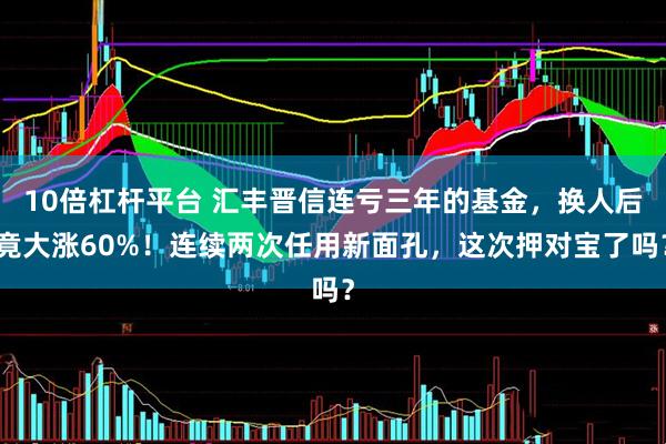 10倍杠杆平台 汇丰晋信连亏三年的基金，换人后竟大涨60%！连续两次任用新面孔，这次押对宝了吗？