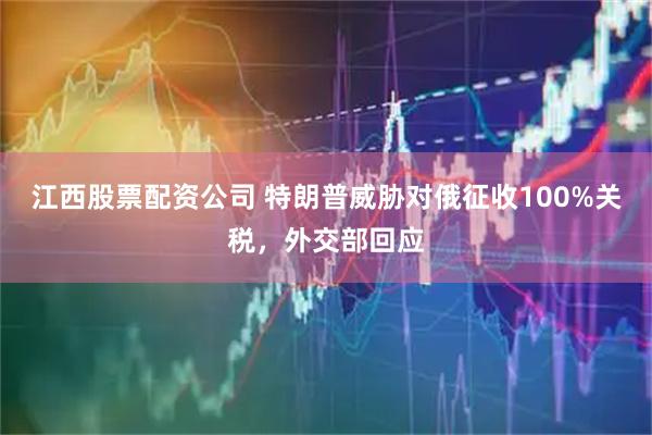 江西股票配资公司 特朗普威胁对俄征收100%关税，外交部回应
