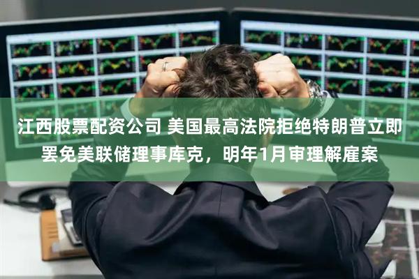 江西股票配资公司 美国最高法院拒绝特朗普立即罢免美联储理事库克，明年1月审理解雇案