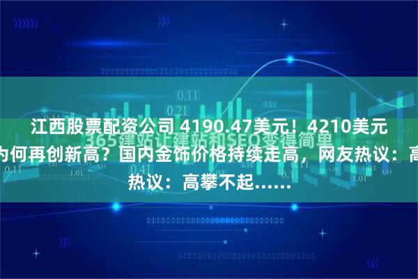 江西股票配资公司 4190.47美元！4210美元！国际金价为何再创新高？国内金饰价格持续走高，网友热议：高攀不起......