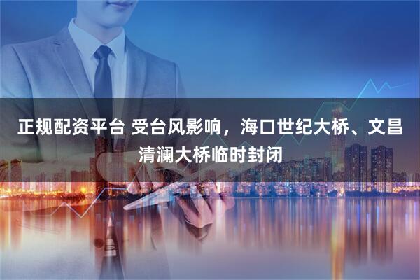 正规配资平台 受台风影响，海口世纪大桥、文昌清澜大桥临时封闭