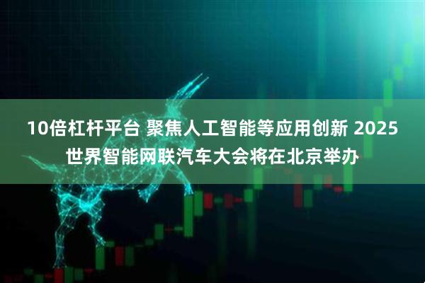 10倍杠杆平台 聚焦人工智能等应用创新 2025世界智能网联汽车大会将在北京举办