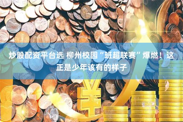 炒股配资平台选 柳州校园“班超联赛”爆燃！这正是少年该有的样子