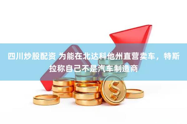 四川炒股配资 为能在北达科他州直营卖车，特斯拉称自己不是汽车制造商