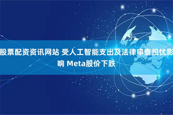股票配资资讯网站 受人工智能支出及法律审查担忧影响 Meta股价下跌