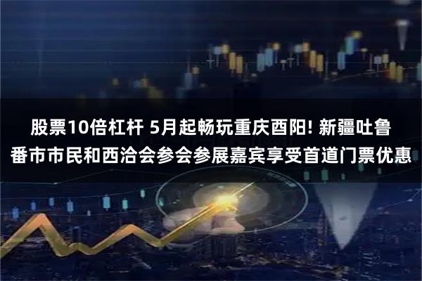 股票10倍杠杆 5月起畅玩重庆酉阳! 新疆吐鲁番市市民和西洽会参会参展嘉宾享受首道门票优惠