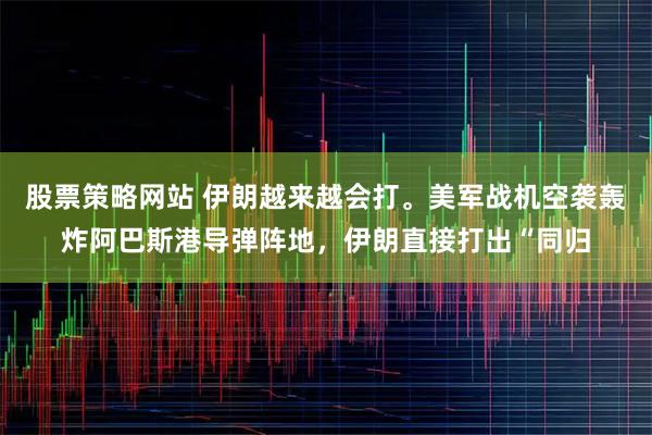 股票策略网站 伊朗越来越会打。美军战机空袭轰炸阿巴斯港导弹阵地，伊朗直接打出“同归