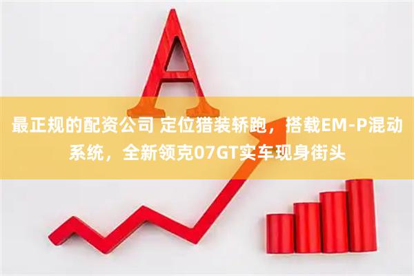 最正规的配资公司 定位猎装轿跑，搭载EM-P混动系统，全新领克07GT实车现身街头
