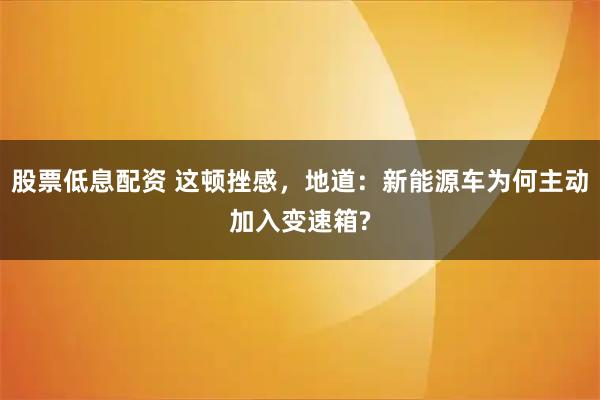 股票低息配资 这顿挫感，地道：新能源车为何主动加入变速箱?