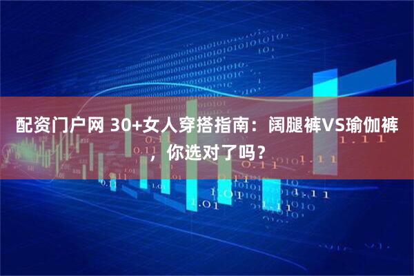 配资门户网 30+女人穿搭指南：阔腿裤VS瑜伽裤，你选对了吗？