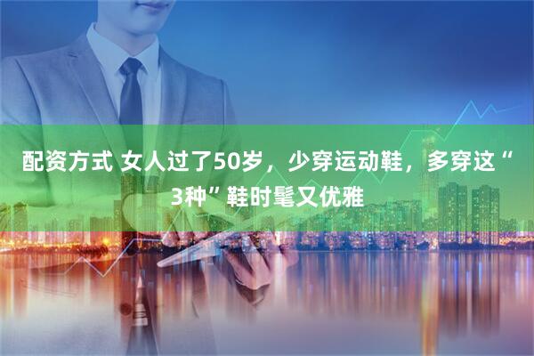 配资方式 女人过了50岁，少穿运动鞋，多穿这“3种”鞋时髦又优雅