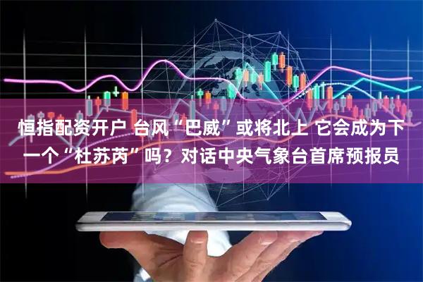 恒指配资开户 台风“巴威”或将北上 它会成为下一个“杜苏芮”吗？对话中央气象台首席预报员