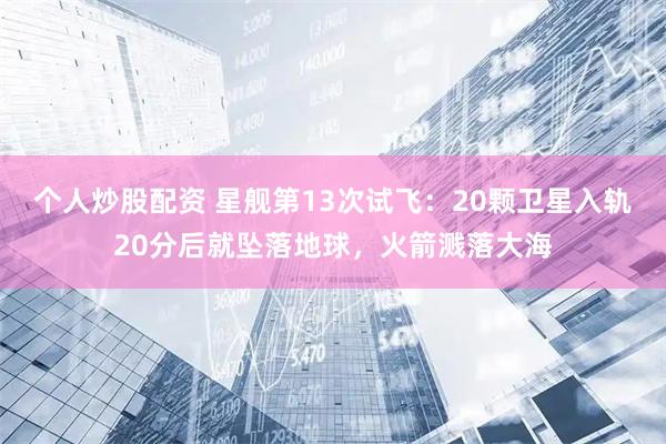 个人炒股配资 星舰第13次试飞：20颗卫星入轨20分后就坠落地球，火箭溅落大海
