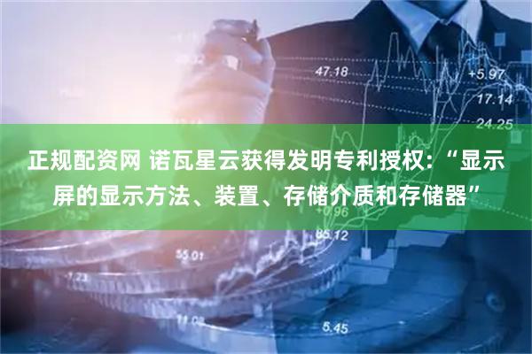 正规配资网 诺瓦星云获得发明专利授权: “显示屏的显示方法、装置、存储介质和存储器”
