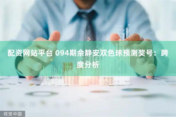 配资网站平台 094期佘静安双色球预测奖号：跨度分析