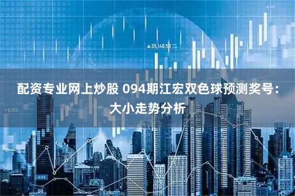 配资专业网上炒股 094期江宏双色球预测奖号：大小走势分析