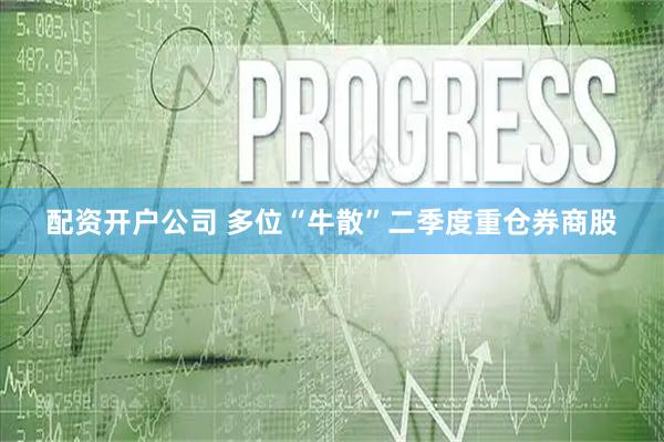 配资开户公司 多位“牛散”二季度重仓券商股