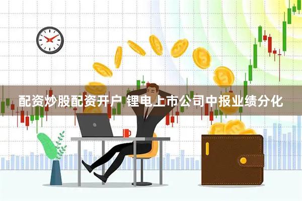 配资炒股配资开户 锂电上市公司中报业绩分化