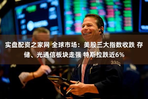 实盘配资之家网 全球市场：美股三大指数收跌 存储、光通信板块走强 特斯拉跌近6%