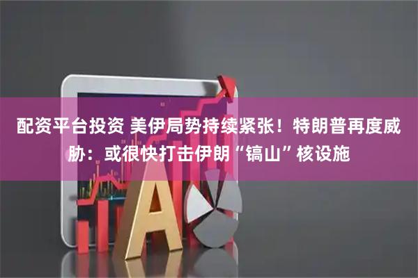 配资平台投资 美伊局势持续紧张！特朗普再度威胁：或很快打击伊朗“镐山”核设施